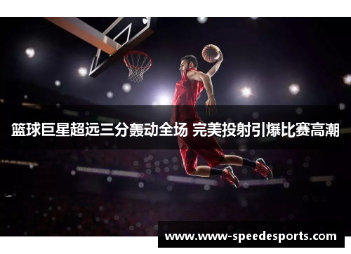 篮球巨星超远三分轰动全场 完美投射引爆比赛高潮