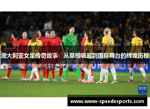 澳大利亚女足传奇故事：从草根崛起到国际舞台的辉煌历程