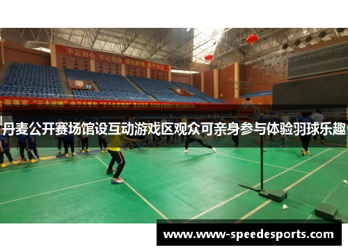 丹麦公开赛场馆设互动游戏区观众可亲身参与体验羽球乐趣