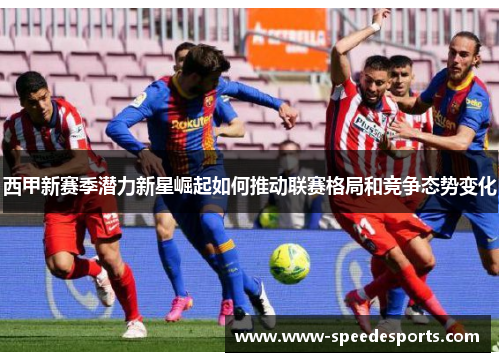 西甲新赛季潜力新星崛起如何推动联赛格局和竞争态势变化