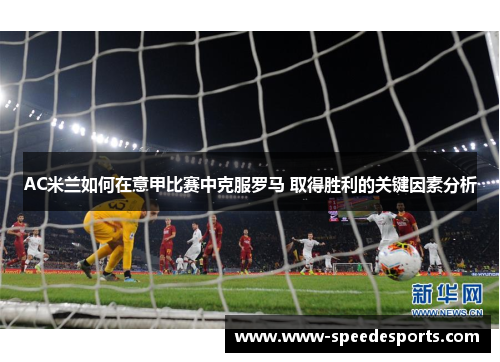 AC米兰如何在意甲比赛中克服罗马 取得胜利的关键因素分析