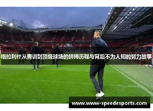 格拉利什从青训到顶级球场的拼搏历程与背后不为人知的努力故事