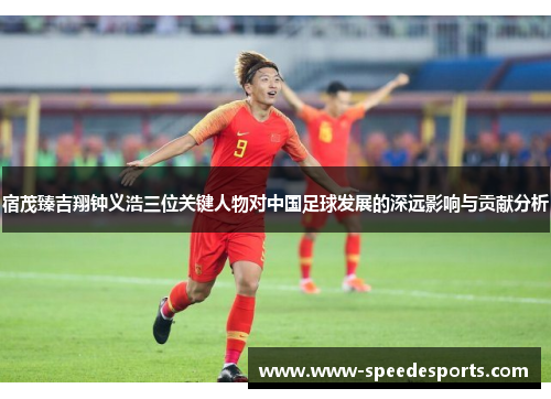 宿茂臻吉翔钟义浩三位关键人物对中国足球发展的深远影响与贡献分析