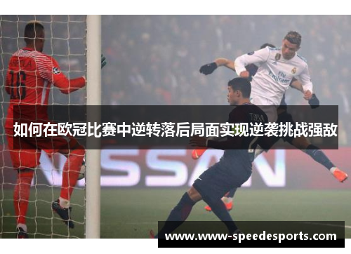 如何在欧冠比赛中逆转落后局面实现逆袭挑战强敌