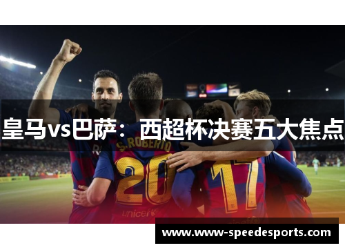 皇马vs巴萨：西超杯决赛五大焦点