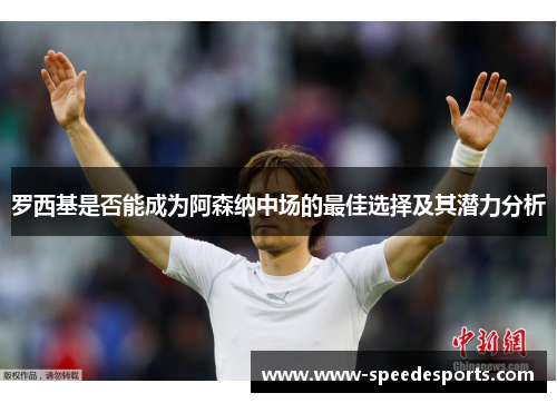 罗西基是否能成为阿森纳中场的最佳选择及其潜力分析