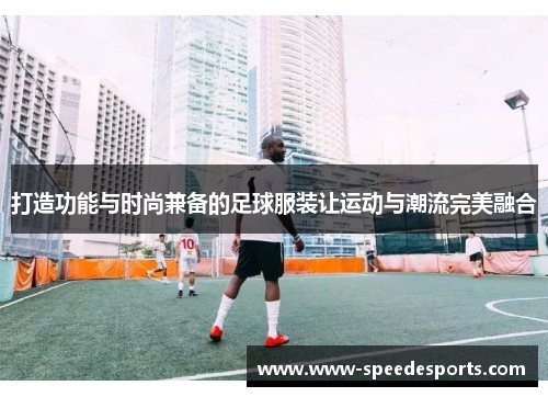 打造功能与时尚兼备的足球服装让运动与潮流完美融合
