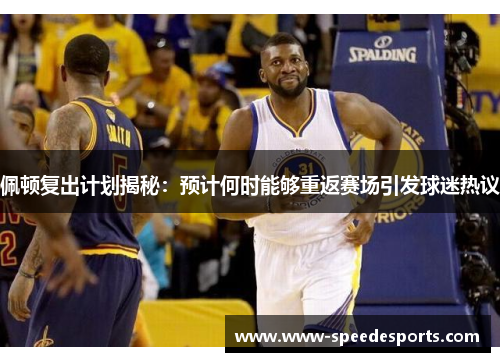 佩顿复出计划揭秘：预计何时能够重返赛场引发球迷热议