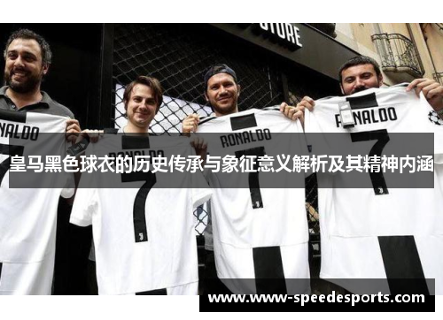 皇马黑色球衣的历史传承与象征意义解析及其精神内涵 皇马黑色球衣的历史传承与象征意义解析及其精神内涵