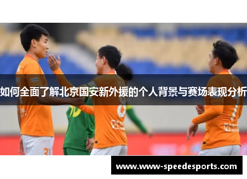 如何全面了解北京国安新外援的个人背景与赛场表现分析