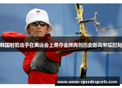 韩国射箭选手在奥运会上勇夺金牌再创历史新高荣耀时刻 韩国射箭选手在奥运会上勇夺金牌再创历史新高荣耀时刻