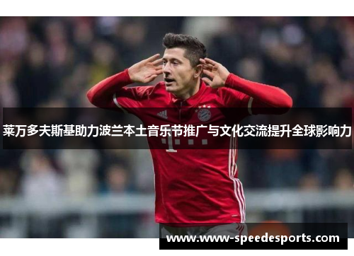 莱万多夫斯基助力波兰本土音乐节推广与文化交流提升全球影响力 莱万多夫斯基助力波兰本土音乐节推广与文化交流提升全球影响力