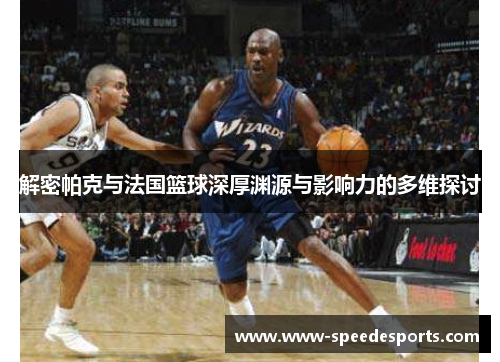 解密帕克与法国篮球深厚渊源与影响力的多维探讨 解密帕克与法国篮球深厚渊源与影响力的多维探讨