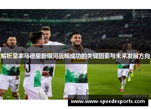 解析皇家马德里新银河战舰成功的关键因素与未来发展方向 解析皇家马德里新银河战舰成功的关键因素与未来发展方向