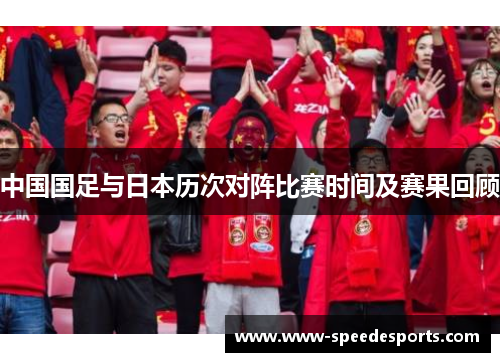 中国国足与日本历次对阵比赛时间及赛果回顾 中国国足与日本历次对阵比赛时间及赛果回顾