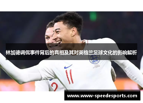 林加德调侃事件背后的真相及其对英格兰足球文化的影响解析