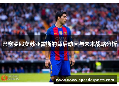 巴塞罗那卖苏亚雷斯的背后动因与未来战略分析 巴塞罗那卖苏亚雷斯的背后动因与未来战略分析