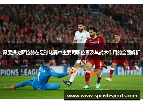 深度探究萨拉赫在足球比赛中主要司职位置及其战术作用的全面解析 深度探究萨拉赫在足球比赛中主要司职位置及其战术作用的全面解析