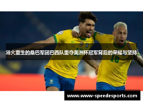 浴火重生的桑巴军团巴西队重夺美洲杯冠军背后的荣耀与坚持 浴火重生的桑巴军团巴西队重夺美洲杯冠军背后的荣耀与坚持