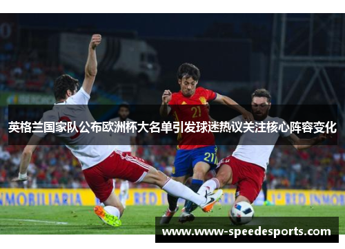英格兰国家队公布欧洲杯大名单引发球迷热议关注核心阵容变化 英格兰国家队公布欧洲杯大名单引发球迷热议关注核心阵容变化