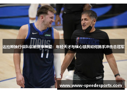 达拉斯独行侠队崭新赛季展望：年轻天才与核心球员如何携手冲击总冠军
