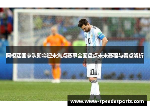 阿根廷国家队即将迎来焦点赛事全面盘点未来赛程与看点解析 阿根廷国家队即将迎来焦点赛事全面盘点未来赛程与看点解析