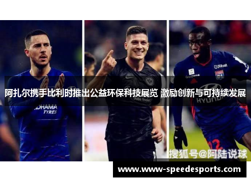 阿扎尔携手比利时推出公益环保科技展览 激励创新与可持续发展 阿扎尔携手比利时推出公益环保科技展览 激励创新与可持续发展