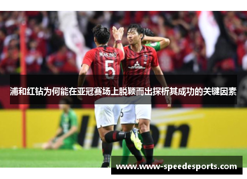 浦和红钻为何能在亚冠赛场上脱颖而出探析其成功的关键因素 浦和红钻为何能在亚冠赛场上脱颖而出探析其成功的关键因素