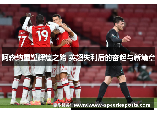 阿森纳重塑辉煌之路 英超失利后的奋起与新篇章 阿森纳重塑辉煌之路 英超失利后的奋起与新篇章
