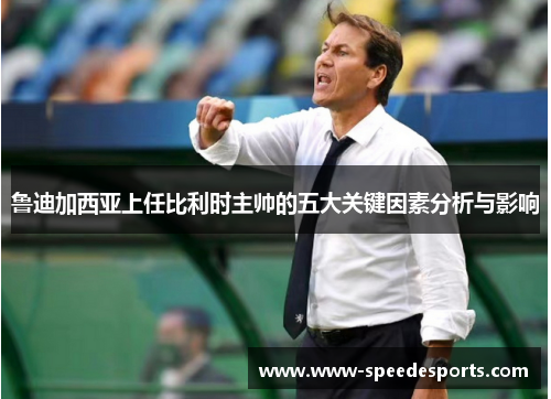 鲁迪加西亚上任比利时主帅的五大关键因素分析与影响 鲁迪加西亚上任比利时主帅的五大关键因素分析与影响