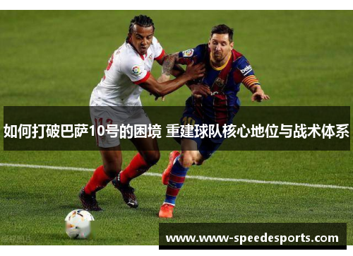 如何打破巴萨10号的困境 重建球队核心地位与战术体系 如何打破巴萨10号的困境 重建球队核心地位与战术体系
