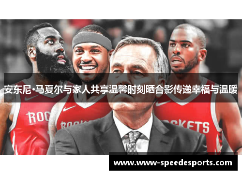 安东尼·马夏尔与家人共享温馨时刻晒合影传递幸福与温暖