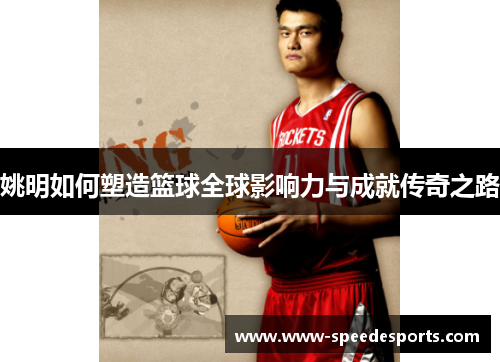 姚明如何塑造篮球全球影响力与成就传奇之路